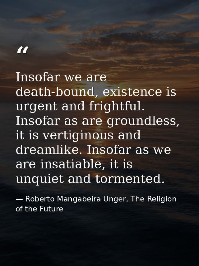 Insofar we are death-bound, existence is urgent and frightful. Insofar as are groundless, it is vertiginous and dreamlik — Roberto Mangabeira Unger, The Religion of the Future