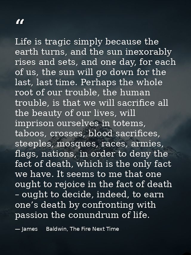 Life is tragic simply because the earth turns, and the sun inexorably rises and sets, and one day, for each of us, the s — James     Baldwin, The Fire Next Time
