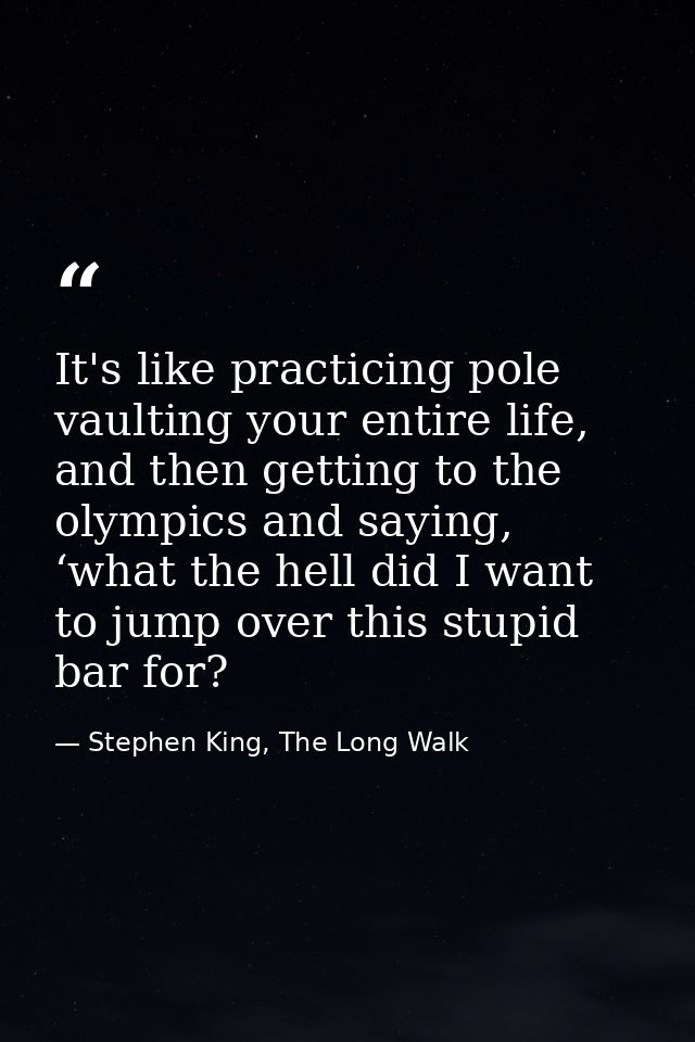 It's like practicing pole vaulting your entire life, and then getting to the olympics and saying, ‘what the hell did I w — Stephen King, The Long Walk