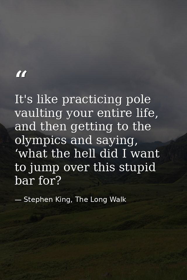 It's like practicing pole vaulting your entire life, and then getting to the olympics and saying, ‘what the hell did I w — Stephen King, The Long Walk