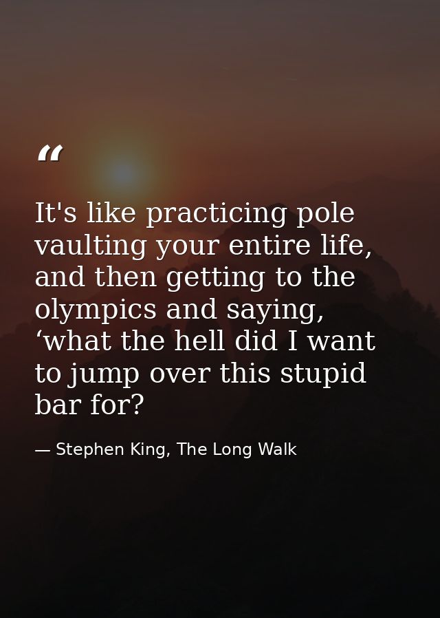 It's like practicing pole vaulting your entire life, and then getting to the olympics and saying, ‘what the hell did I w — Stephen King, The Long Walk