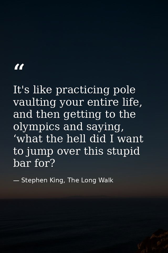 It's like practicing pole vaulting your entire life, and then getting to the olympics and saying, ‘what the hell did I w — Stephen King, The Long Walk