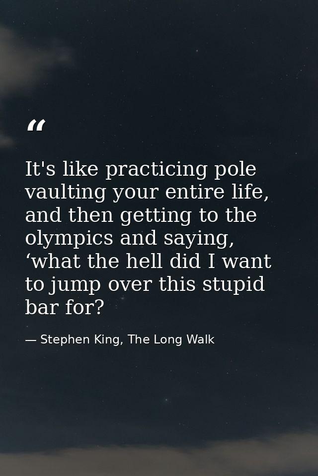 It's like practicing pole vaulting your entire life, and then getting to the olympics and saying, ‘what the hell did I w — Stephen King, The Long Walk
