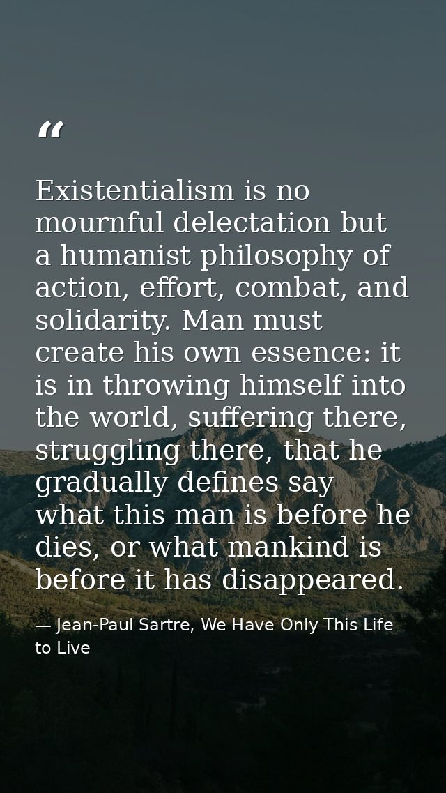 Existentialism is no mournful delectation but a humanist philosophy of action, effort, combat, and solidarity. Man must  — Jean-Paul Sartre, We Have Only This Life to Live