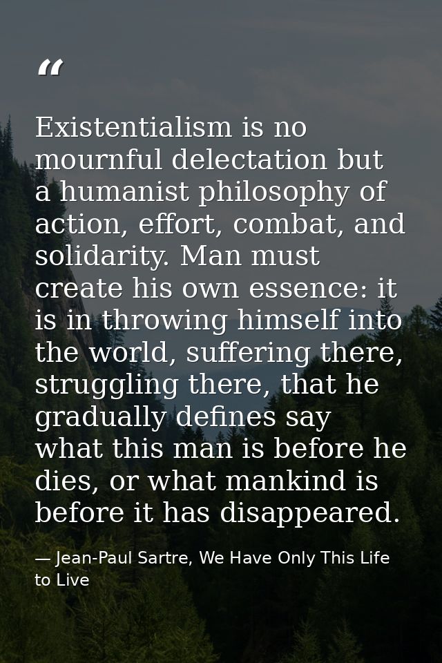 Existentialism is no mournful delectation but a humanist philosophy of action, effort, combat, and solidarity. Man must  — Jean-Paul Sartre, We Have Only This Life to Live