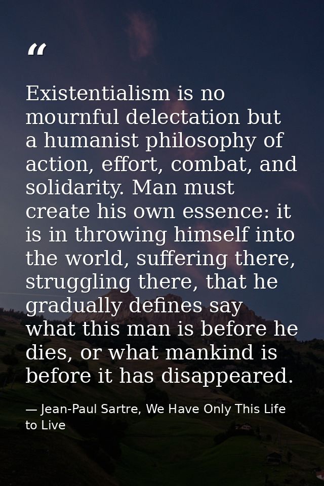 Existentialism is no mournful delectation but a humanist philosophy of action, effort, combat, and solidarity. Man must  — Jean-Paul Sartre, We Have Only This Life to Live