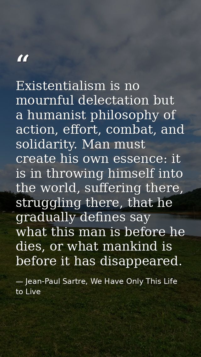 Existentialism is no mournful delectation but a humanist philosophy of action, effort, combat, and solidarity. Man must  — Jean-Paul Sartre, We Have Only This Life to Live