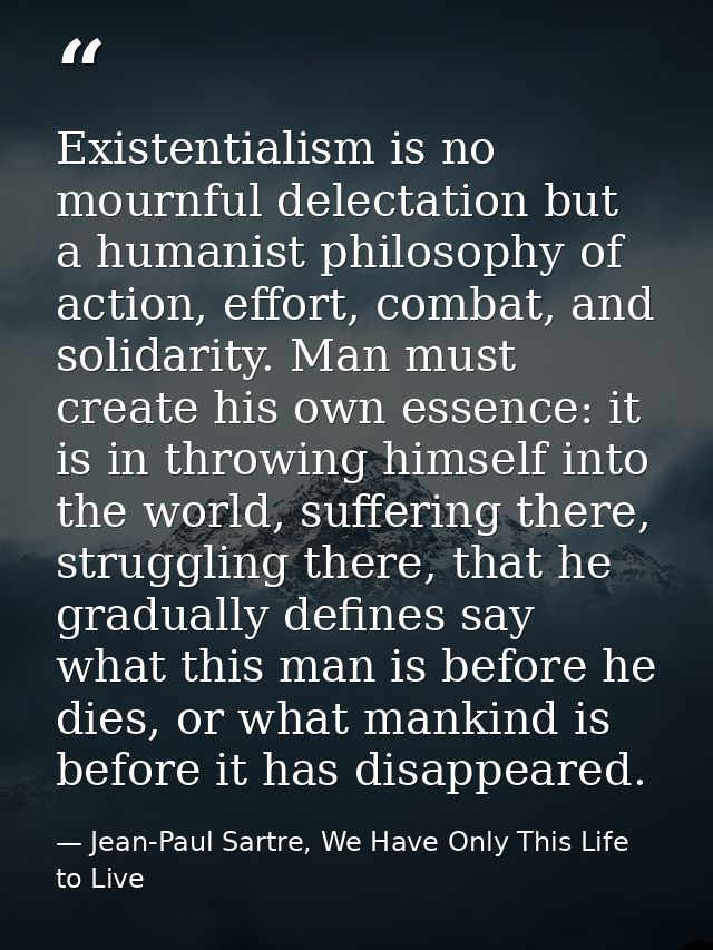 Existentialism is no mournful delectation but a humanist philosophy of action, effort, combat, and solidarity. Man must  — Jean-Paul Sartre, We Have Only This Life to Live
