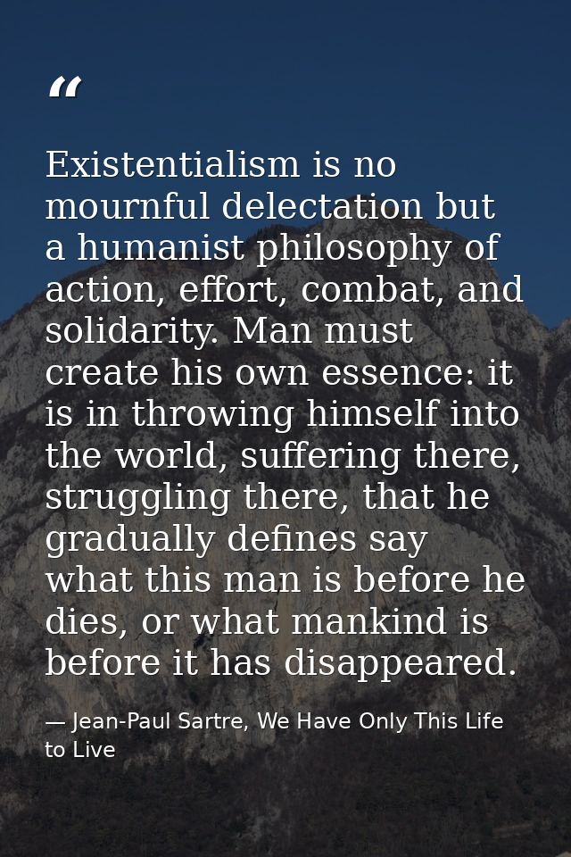 Existentialism is no mournful delectation but a humanist philosophy of action, effort, combat, and solidarity. Man must  — Jean-Paul Sartre, We Have Only This Life to Live