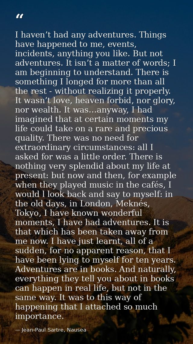 I haven’t had any adventures. Things have happened to me, events, incidents, anything you like. But not adventures. It i — Jean-Paul Sartre, Nausea