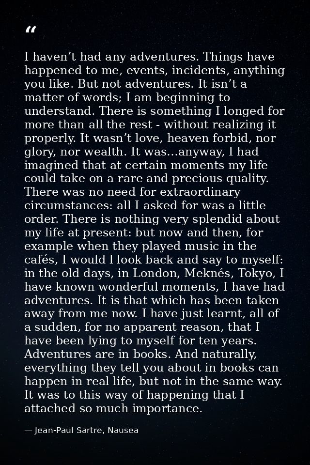 I haven’t had any adventures. Things have happened to me, events, incidents, anything you like. But not adventures. It i — Jean-Paul Sartre, Nausea