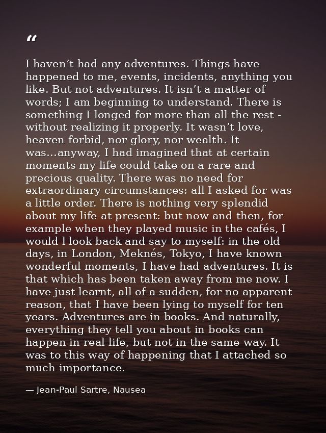 I haven’t had any adventures. Things have happened to me, events, incidents, anything you like. But not adventures. It i — Jean-Paul Sartre, Nausea