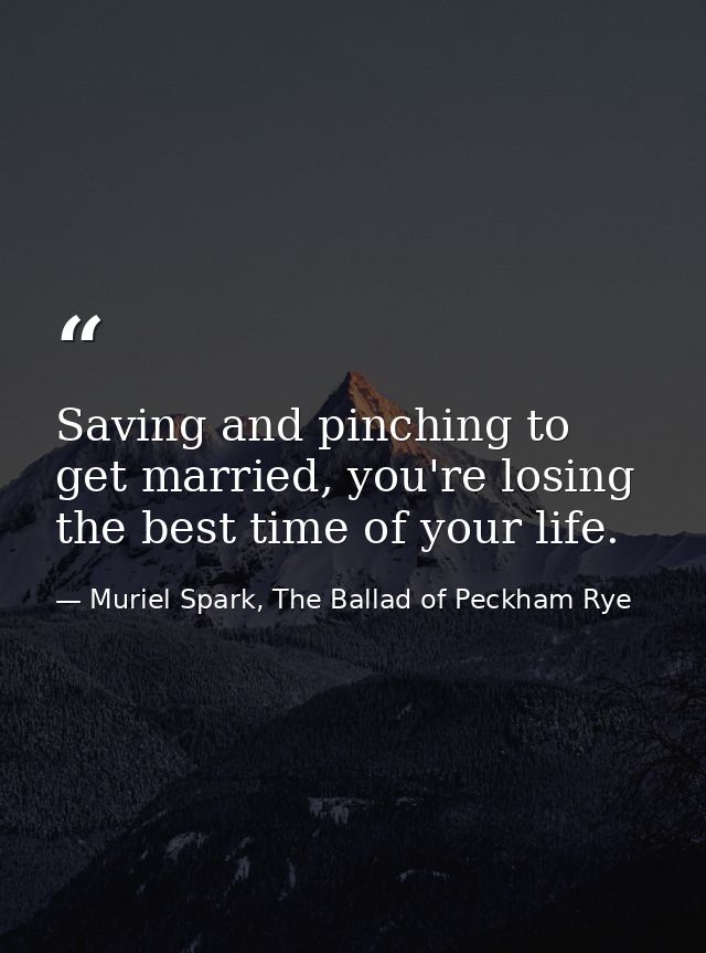 Saving and pinching to get married, you're losing the best time of your life. — Muriel Spark, The Ballad of Peckham Rye