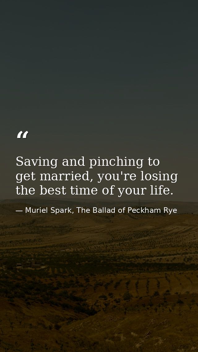 Saving and pinching to get married, you're losing the best time of your life. — Muriel Spark, The Ballad of Peckham Rye