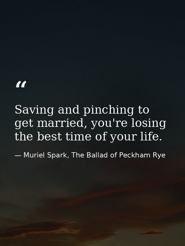 Saving and pinching to get married, you're losing the best time of your life. — Muriel Spark, The Ballad of Peckham Rye