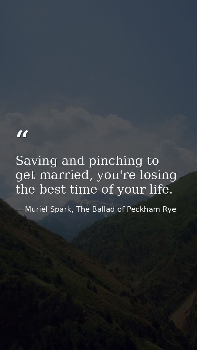 Saving and pinching to get married, you're losing the best time of your life. — Muriel Spark, The Ballad of Peckham Rye