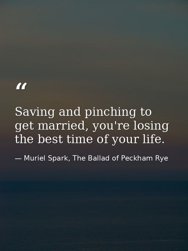 Saving and pinching to get married, you're losing the best time of your life. — Muriel Spark, The Ballad of Peckham Rye