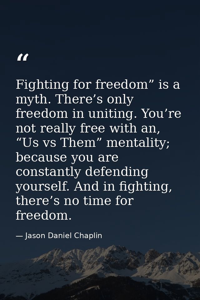 Fighting for freedom” is a myth. There’s only freedom in uniting. You’re not really free with an, “Us vs Them” mentality — Jason Daniel Chaplin
