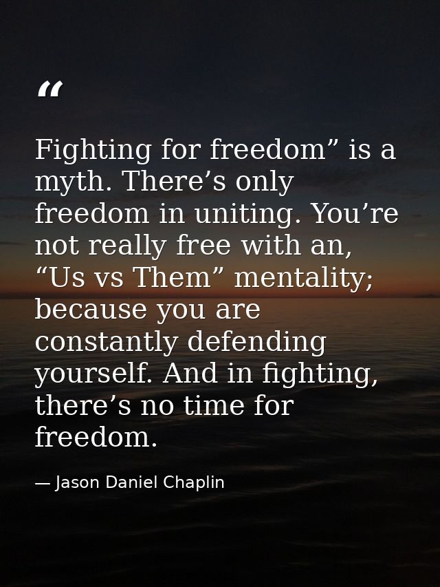Fighting for freedom” is a myth. There’s only freedom in uniting. You’re not really free with an, “Us vs Them” mentality — Jason Daniel Chaplin