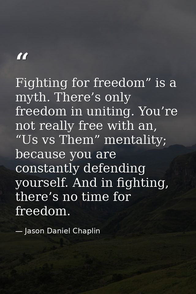 Fighting for freedom” is a myth. There’s only freedom in uniting. You’re not really free with an, “Us vs Them” mentality — Jason Daniel Chaplin