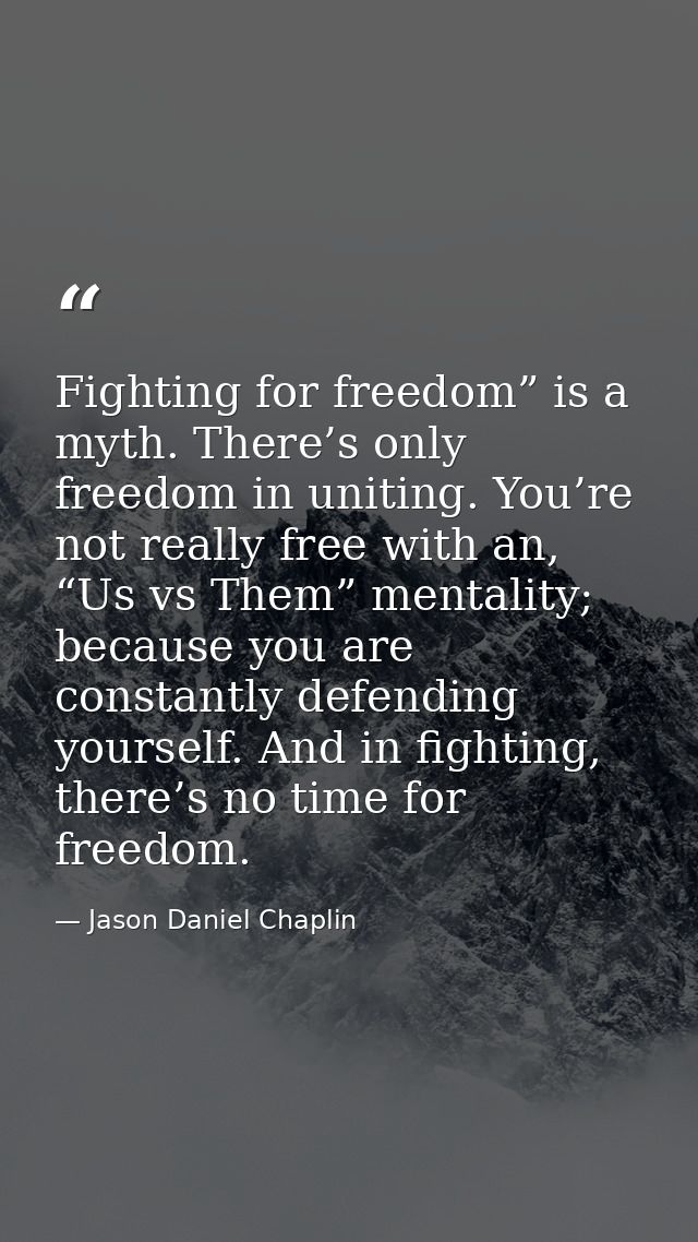 Fighting for freedom” is a myth. There’s only freedom in uniting. You’re not really free with an, “Us vs Them” mentality — Jason Daniel Chaplin