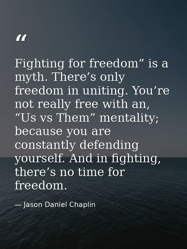 Fighting for freedom” is a myth. There’s only freedom in uniting. You’re not really free with an, “Us vs Them” mentality — Jason Daniel Chaplin