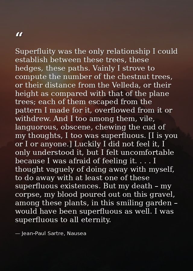 Superfluity was the only relationship I could establish between these trees, these hedges, these paths. Vainly I strove  — Jean-Paul Sartre, Nausea