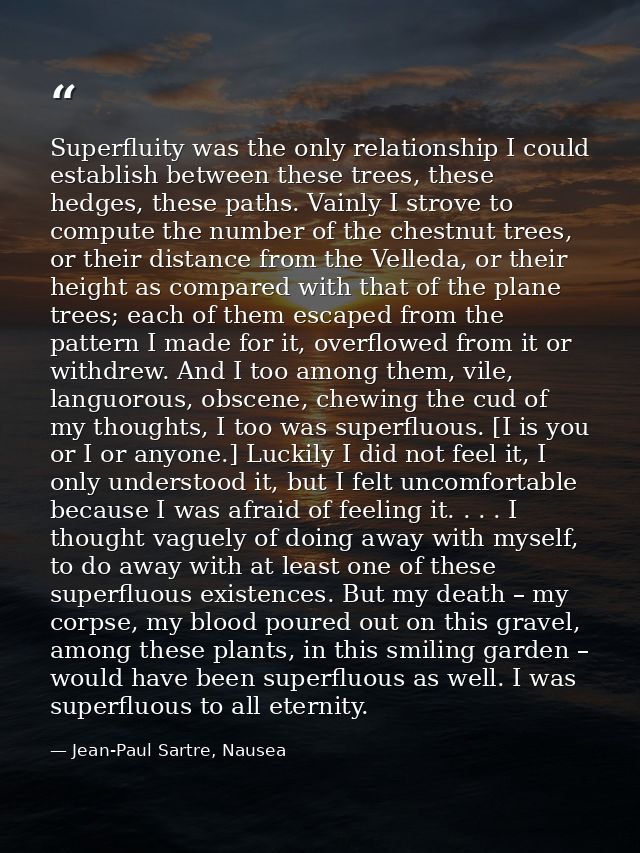 Superfluity was the only relationship I could establish between these trees, these hedges, these paths. Vainly I strove  — Jean-Paul Sartre, Nausea