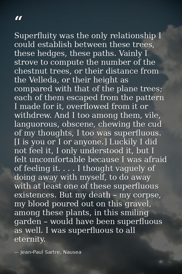 Superfluity was the only relationship I could establish between these trees, these hedges, these paths. Vainly I strove  — Jean-Paul Sartre, Nausea