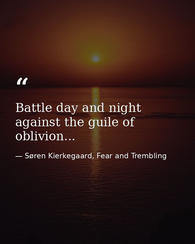 Battle day and night against the guile of oblivion... — Søren Kierkegaard, Fear and Trembling