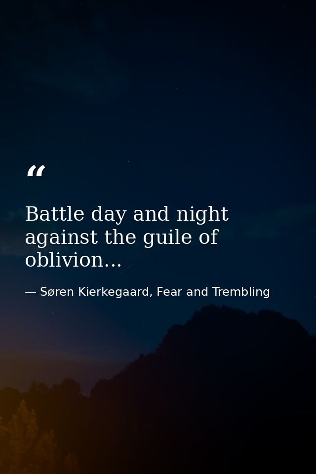 Battle day and night against the guile of oblivion... — Søren Kierkegaard, Fear and Trembling