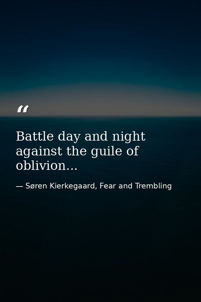 Battle day and night against the guile of oblivion... — Søren Kierkegaard, Fear and Trembling