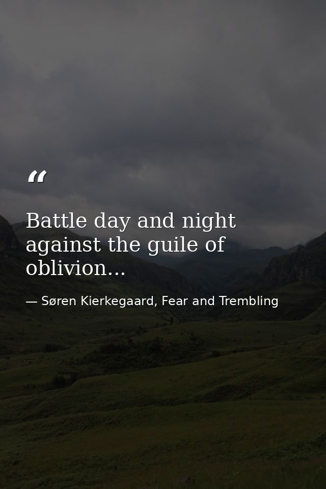 Battle day and night against the guile of oblivion... — Søren Kierkegaard, Fear and Trembling