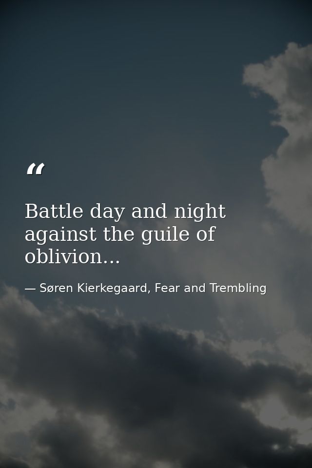 Battle day and night against the guile of oblivion... — Søren Kierkegaard, Fear and Trembling