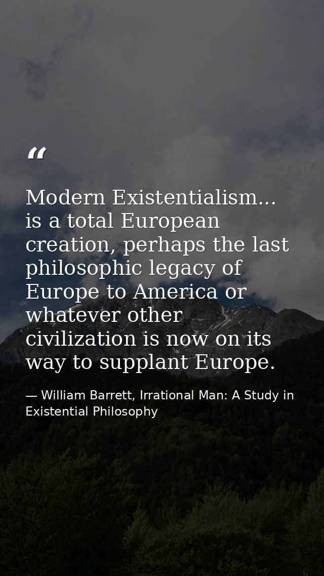 Modern Existentialism... is a total European creation, perhaps the last philosophic legacy of Europe to America or whate — William Barrett, Irrational Man: A Study in Existential Philosophy