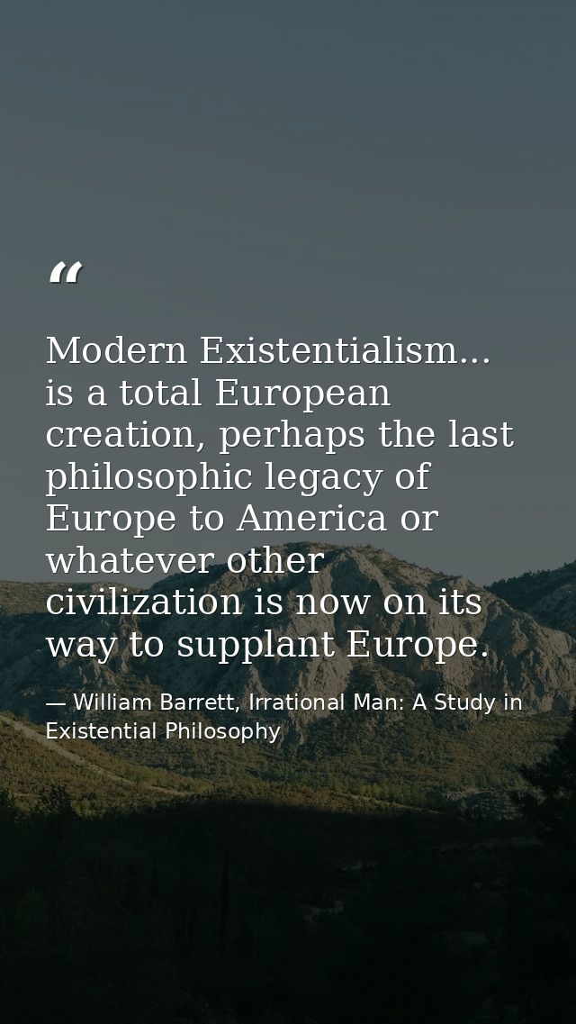 Modern Existentialism... is a total European creation, perhaps the last philosophic legacy of Europe to America or whate — William Barrett, Irrational Man: A Study in Existential Philosophy