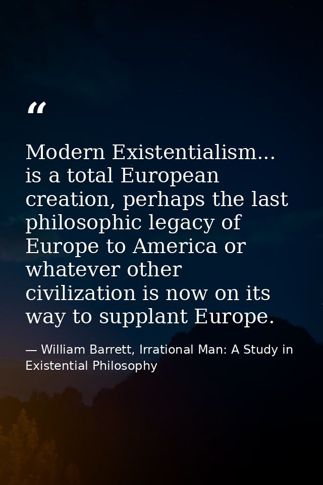 Modern Existentialism... is a total European creation, perhaps the last philosophic legacy of Europe to America or whate — William Barrett, Irrational Man: A Study in Existential Philosophy