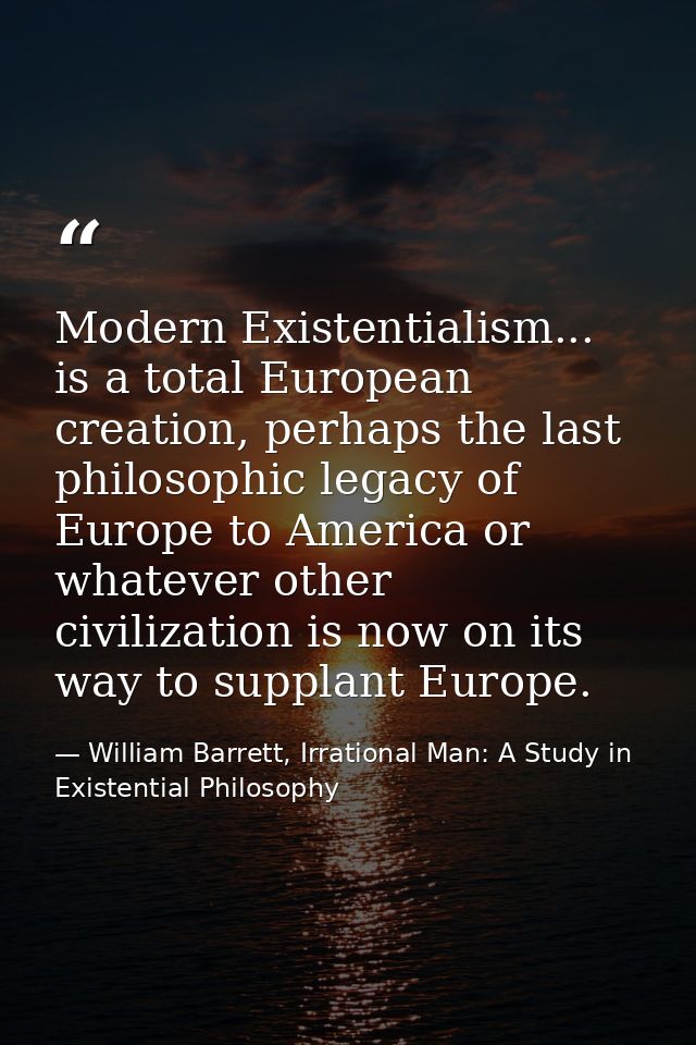 Modern Existentialism... is a total European creation, perhaps the last philosophic legacy of Europe to America or whate — William Barrett, Irrational Man: A Study in Existential Philosophy