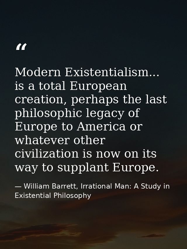 Modern Existentialism... is a total European creation, perhaps the last philosophic legacy of Europe to America or whate — William Barrett, Irrational Man: A Study in Existential Philosophy
