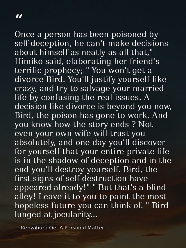 Once a person has been poisoned by self-deception, he can't make decisions about himself as neatly as all that," Himiko  — Kenzaburō Ōe, A Personal Matter