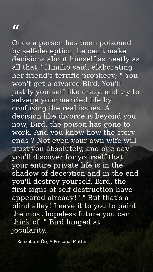 Once a person has been poisoned by self-deception, he can't make decisions about himself as neatly as all that," Himiko  — Kenzaburō Ōe, A Personal Matter
