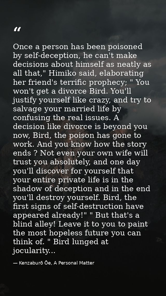 Once a person has been poisoned by self-deception, he can't make decisions about himself as neatly as all that," Himiko  — Kenzaburō Ōe, A Personal Matter