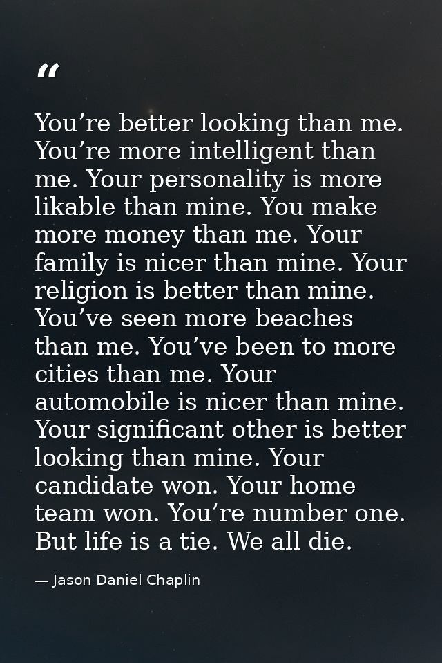 You’re better looking than me. You’re more intelligent than me. Your personality is more likable than mine. You make mor — Jason Daniel Chaplin