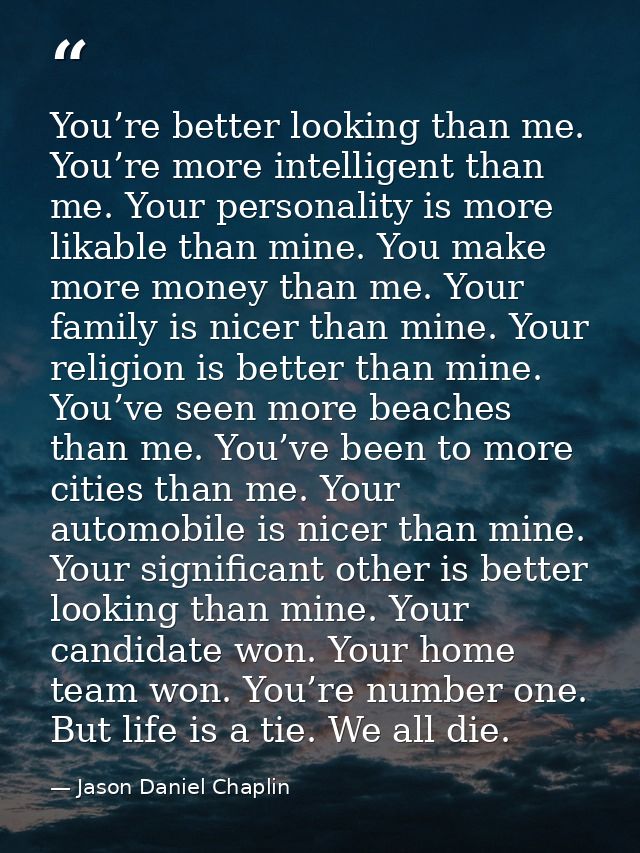 You’re better looking than me. You’re more intelligent than me. Your personality is more likable than mine. You make mor — Jason Daniel Chaplin