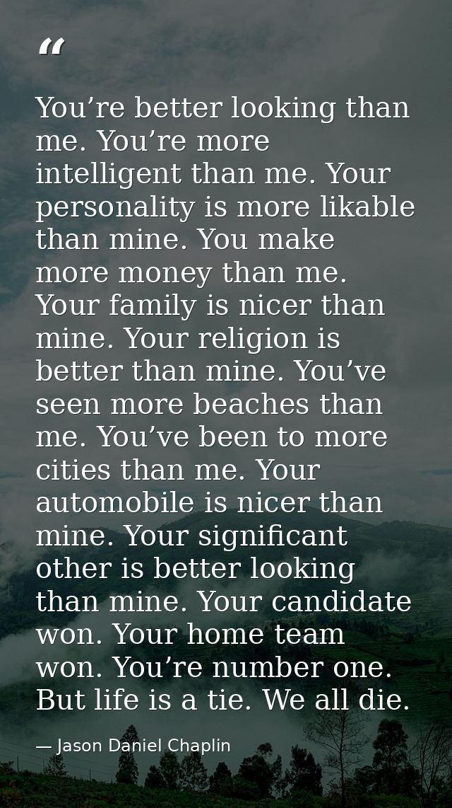 You’re better looking than me. You’re more intelligent than me. Your personality is more likable than mine. You make mor — Jason Daniel Chaplin