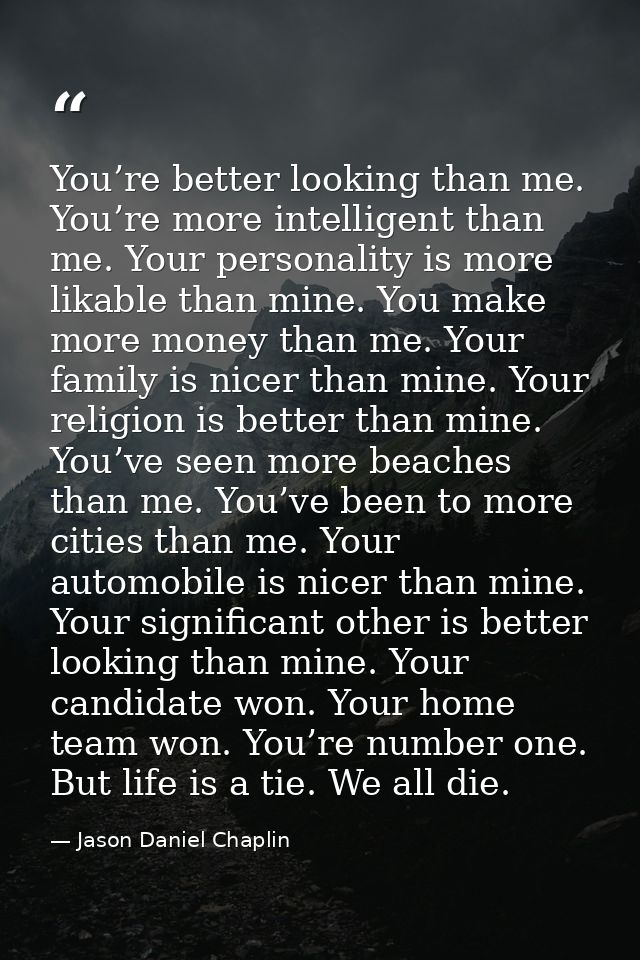 You’re better looking than me. You’re more intelligent than me. Your personality is more likable than mine. You make mor — Jason Daniel Chaplin
