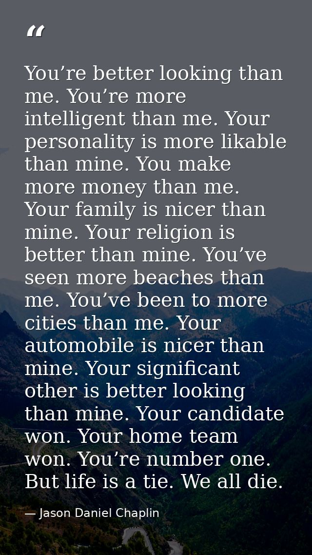 You’re better looking than me. You’re more intelligent than me. Your personality is more likable than mine. You make mor — Jason Daniel Chaplin