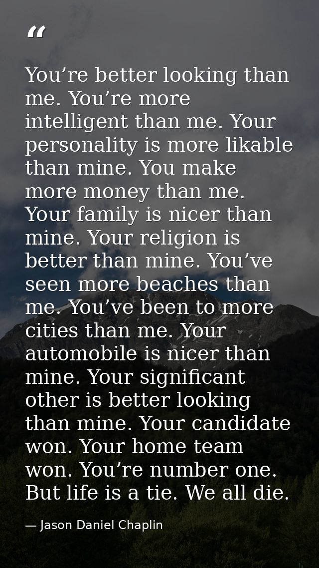 You’re better looking than me. You’re more intelligent than me. Your personality is more likable than mine. You make mor — Jason Daniel Chaplin