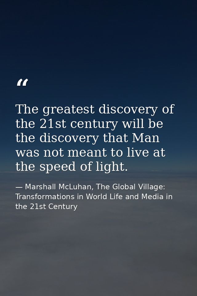 The greatest discovery of the 21st century will be the discovery that Man was not meant to live at the speed of light. — Marshall McLuhan, The Global Village: Transformations in World Life and Media in the 21st Century
