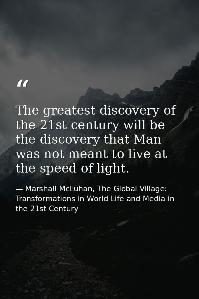 The greatest discovery of the 21st century will be the discovery that Man was not meant to live at the speed of light. — Marshall McLuhan, The Global Village: Transformations in World Life and Media in the 21st Century